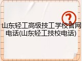 山东轻工高级技工学校官网电话(山东轻工技校电话)