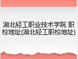 湖北轻工职业技术学院 职校地址(湖北轻工职校地址)