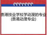 贵港技业学校学动漫的专业(贵港动漫专业)