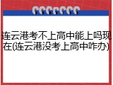 连云港考不上高中能上吗现在(连云港没考上高中咋办)