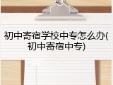初中寄宿学校中专怎么办(初中寄宿中专)
