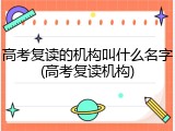 高考复读的机构叫什么名字(高考复读机构)