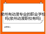 泉州有动漫专业的职业学校吗(泉州动漫职校有吗)