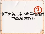 电子商务大专本科学校推荐(电商院校推荐)