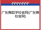 广东舞蹈学校官网(广东舞校官网)