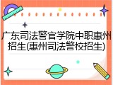 广东司法警官学院中职惠州招生(惠州司法警校招生)