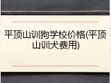 平顶山训狗学校价格(平顶山训犬费用)