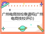 广州电商技校靠谱吗(广州电商技校评价)