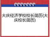 大庆经济学校校长简历(大庆校长简历)
