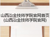 山西冶金技师学院官网首页(山西冶金技师学院官网)