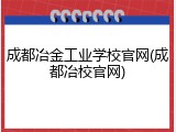 成都冶金工业学校官网(成都冶校官网)
