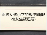 职校女孩小学的叛逆期(职校女生叛逆期)