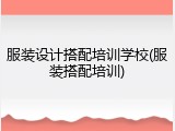 服装设计搭配培训学校(服装搭配培训)