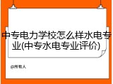 中专电力学校怎么样水电专业(中专水电专业评价)