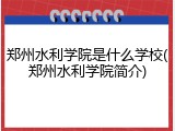 郑州水利学院是什么学校(郑州水利学院简介)