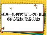 潍坊一轻技校海运校区地址(潍坊轻校海运校址)