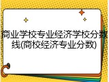 商业学校专业经济学校分数线(商校经济专业分数)