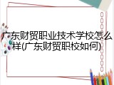 广东财贸职业技术学校怎么样(广东财贸职校如何)