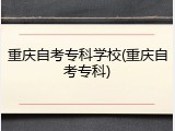 重庆自考专科学校(重庆自考专科)