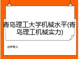 青岛理工大学机械水平(青岛理工机械实力)