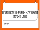 甘肃省农业机械化学校(甘肃农机校)