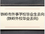 铁岭市外事学校毕业生去向(铁岭外校毕业去向)