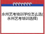永州艺考培训学校怎么选(永州艺考培训选择)