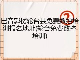 巴音郭楞轮台县免费数控培训报名地址(轮台免费数控培训)