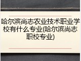 哈尔滨尚志农业技术职业学校有什么专业(哈尔滨尚志职校专业)