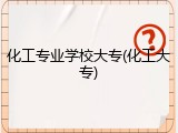 化工专业学校大专(化工大专)