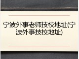 宁波外事老师技校地址(宁波外事技校地址)