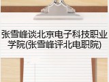张雪峰谈北京电子科技职业学院(张雪峰评北电职院)