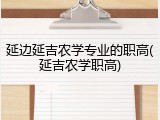 延边延吉农学专业的职高(延吉农学职高)