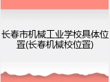 长春市机械工业学校具体位置(长春机械校位置)