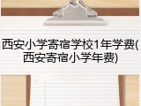 西安小学寄宿学校1年学费(西安寄宿小学年费)