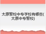 太原警校中专学校有哪些(太原中专警校)