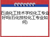 石油化工技术学校化工专业好吗(石化技校化工专业如何)