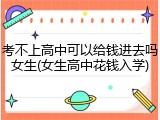考不上高中可以给钱进去吗女生(女生高中花钱入学)