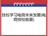 技校学习电商未来发展(电商技校前景)