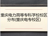 重庆电力高等专科学校校区分布(重庆电专校区)
