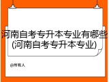 河南自考专升本专业有哪些(河南自考专升本专业)