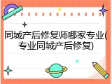 同城产后修复师哪家专业(专业同城产后修复)