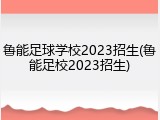 鲁能足球学校2023招生(鲁能足校2023招生)