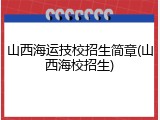 山西海运技校招生简章(山西海校招生)