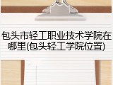 包头市轻工职业技术学院在哪里(包头轻工学院位置)