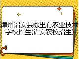 漳州诏安县哪里有农业技术学校招生(诏安农校招生)