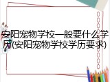 安阳宠物学校一般要什么学历(安阳宠物学校学历要求)