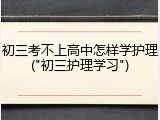 初三考不上高中怎样学护理("初三护理学习")