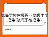 航海学校在哪职业高级中学招生(航海职校招生)