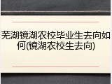 芜湖镜湖农校毕业生去向如何(镜湖农校生去向)